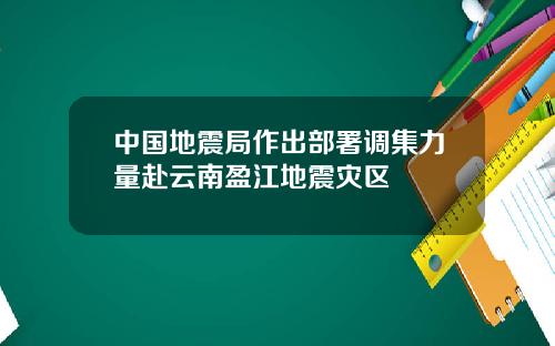 中国地震局作出部署调集力量赴云南盈江地震灾区