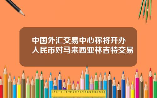 中国外汇交易中心称将开办人民币对马来西亚林吉特交易