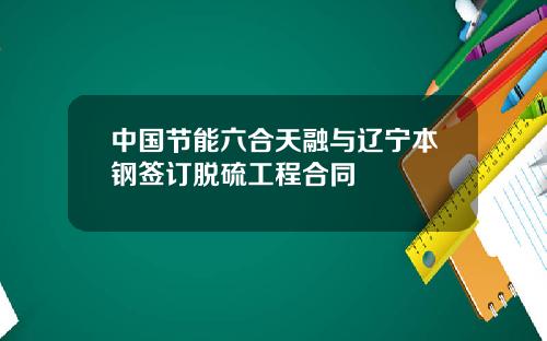 中国节能六合天融与辽宁本钢签订脱硫工程合同