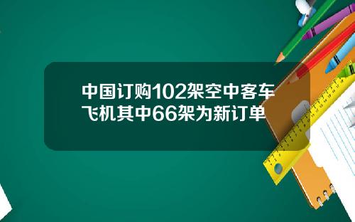 中国订购102架空中客车飞机其中66架为新订单