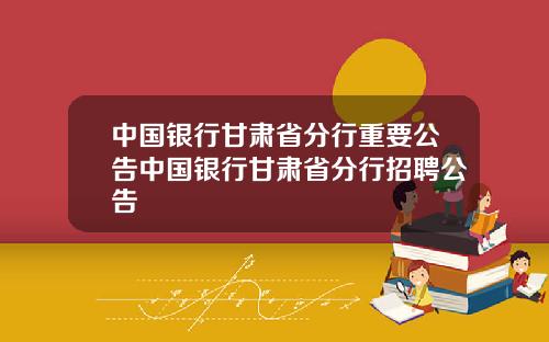 中国银行甘肃省分行重要公告中国银行甘肃省分行招聘公告