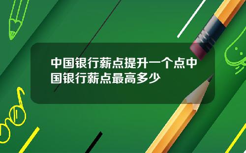 中国银行薪点提升一个点中国银行薪点最高多少