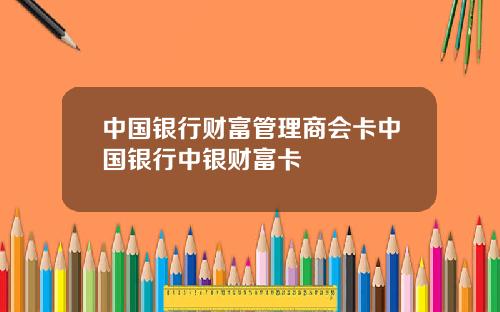 中国银行财富管理商会卡中国银行中银财富卡