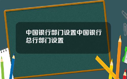 中国银行部门设置中国银行总行部门设置