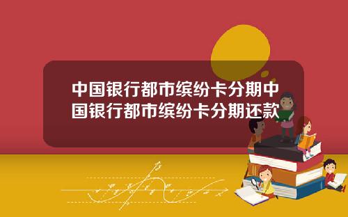 中国银行都市缤纷卡分期中国银行都市缤纷卡分期还款