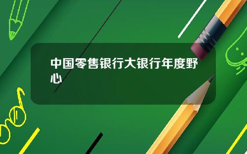 中国零售银行大银行年度野心