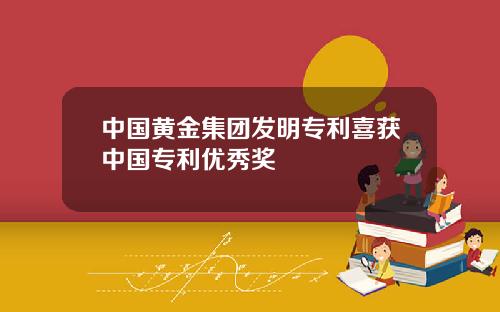 中国黄金集团发明专利喜获中国专利优秀奖