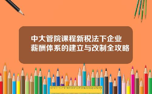 中大管院课程新税法下企业薪酬体系的建立与改制全攻略