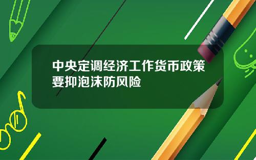 中央定调经济工作货币政策要抑泡沫防风险