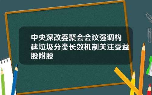 中央深改委聚会会议强调构建垃圾分类长效机制关注受益股附股