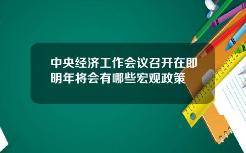 中央经济工作会议召开在即明年将会有哪些宏观政策