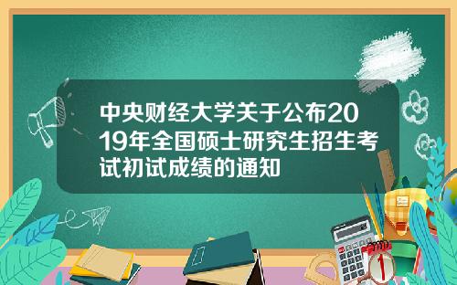 中央财经大学关于公布2019年全国硕士研究生招生考试初试成绩的通知