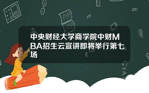 中央财经大学商学院中财MBA招生云宣讲即将举行第七场