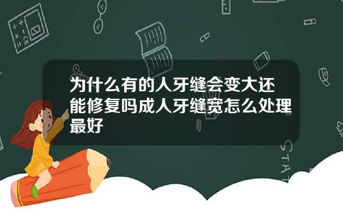 为什么有的人牙缝会变大还能修复吗成人牙缝宽怎么处理最好