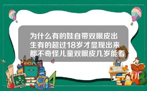 为什么有的娃自带双眼皮出生有的超过18岁才显现出来都不奇怪儿童双眼皮几岁能看出来百度