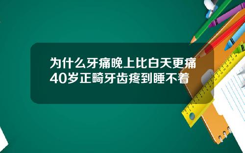 为什么牙痛晚上比白天更痛40岁正畸牙齿疼到睡不着