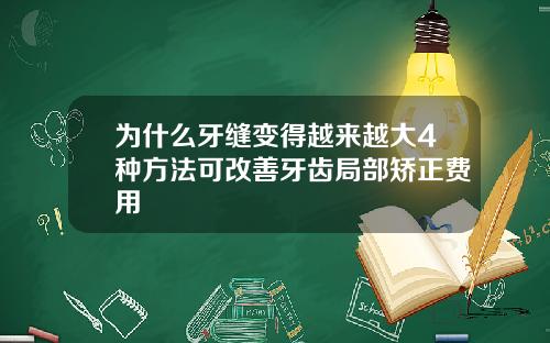 为什么牙缝变得越来越大4种方法可改善牙齿局部矫正费用