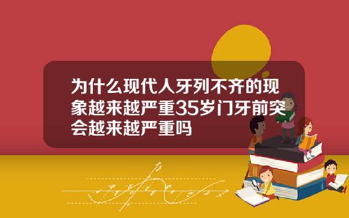 为什么现代人牙列不齐的现象越来越严重35岁门牙前突会越来越严重吗