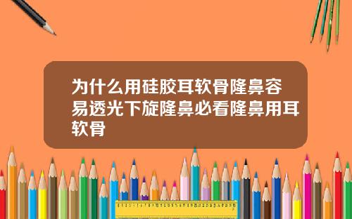 为什么用硅胶耳软骨隆鼻容易透光下旋隆鼻必看隆鼻用耳软骨