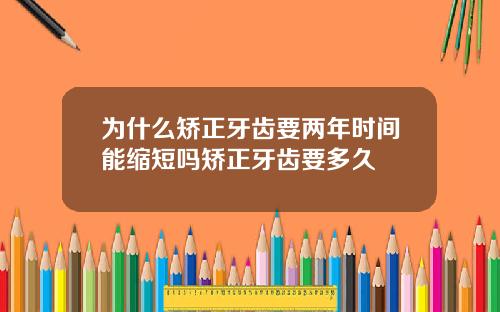 为什么矫正牙齿要两年时间能缩短吗矫正牙齿要多久