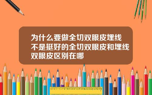 为什么要做全切双眼皮埋线不是挺好的全切双眼皮和埋线双眼皮区别在哪