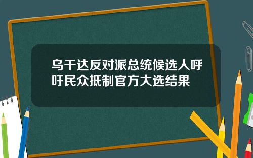 乌干达反对派总统候选人呼吁民众抵制官方大选结果