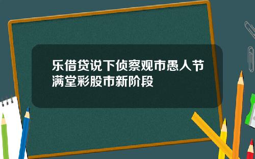 乐借贷说下侦察观市愚人节满堂彩股市新阶段