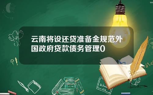 云南将设还贷准备金规范外国政府贷款债务管理0