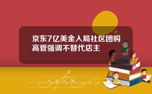 京东7亿美金入局社区团购高管强调不替代店主