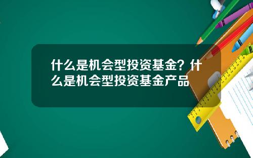 什么是机会型投资基金？什么是机会型投资基金产品