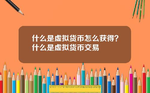 什么是虚拟货币怎么获得？什么是虚拟货币交易