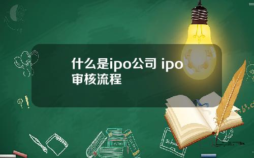 什么是ipo公司 ipo审核流程