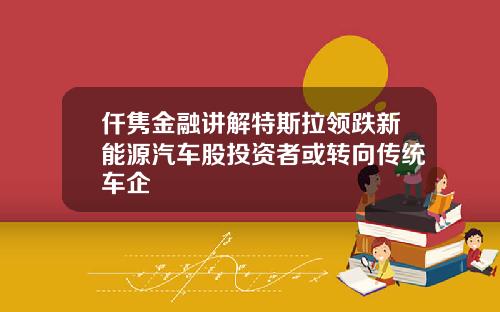 仟隽金融讲解特斯拉领跌新能源汽车股投资者或转向传统车企