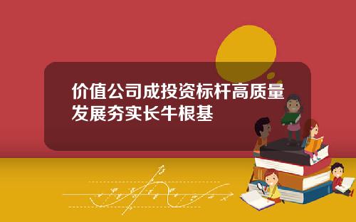 价值公司成投资标杆高质量发展夯实长牛根基