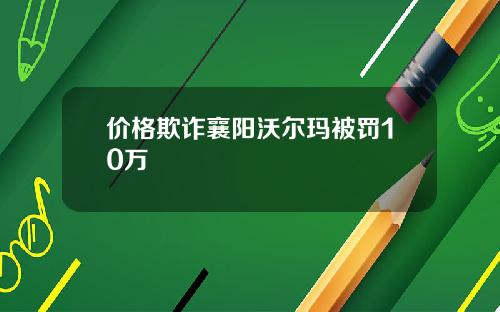 价格欺诈襄阳沃尔玛被罚10万