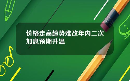 价格走高趋势难改年内二次加息预期升温