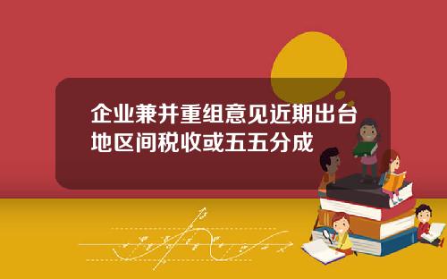 企业兼并重组意见近期出台地区间税收或五五分成