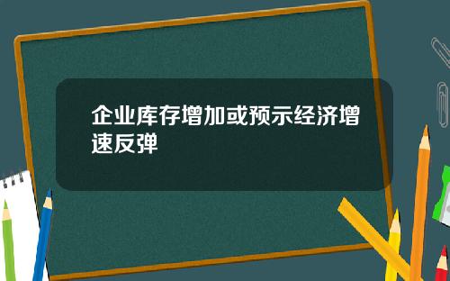 企业库存增加或预示经济增速反弹