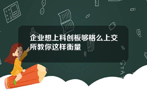 企业想上科创板够格么上交所教你这样衡量