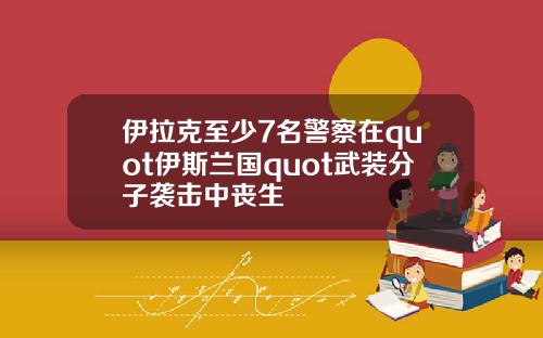 伊拉克至少7名警察在quot伊斯兰国quot武装分子袭击中丧生