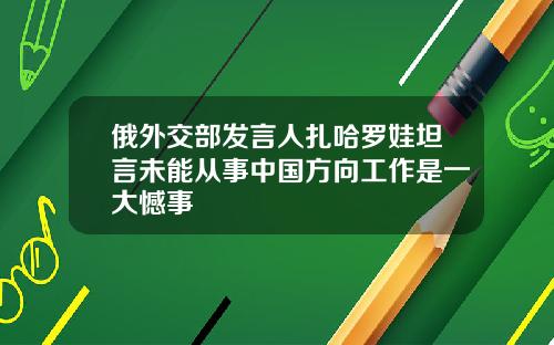 俄外交部发言人扎哈罗娃坦言未能从事中国方向工作是一大憾事