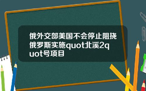 俄外交部美国不会停止阻挠俄罗斯实施quot北溪2quot号项目