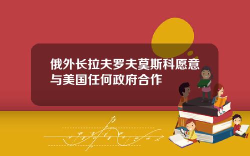 俄外长拉夫罗夫莫斯科愿意与美国任何政府合作