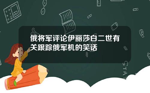 俄将军评论伊丽莎白二世有关跟踪俄军机的笑话