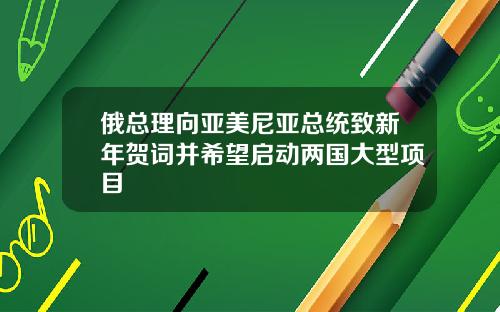 俄总理向亚美尼亚总统致新年贺词并希望启动两国大型项目