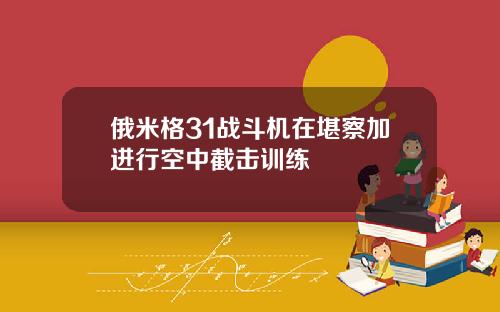 俄米格31战斗机在堪察加进行空中截击训练