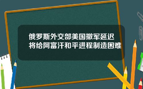 俄罗斯外交部美国撤军延迟将给阿富汗和平进程制造困难