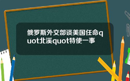 俄罗斯外交部谈美国任命quot北溪quot特使一事