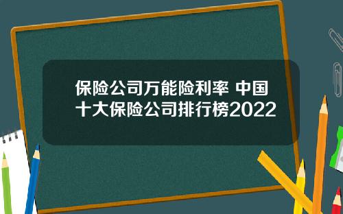 保险公司万能险利率 中国十大保险公司排行榜2022