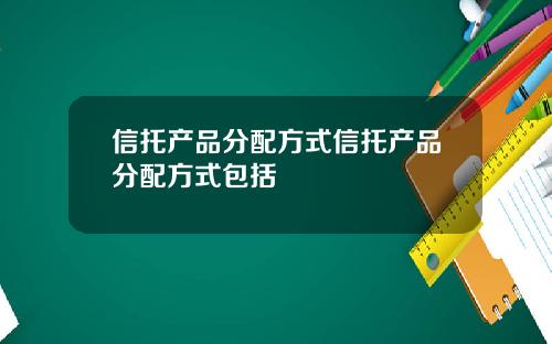 信托产品分配方式信托产品分配方式包括